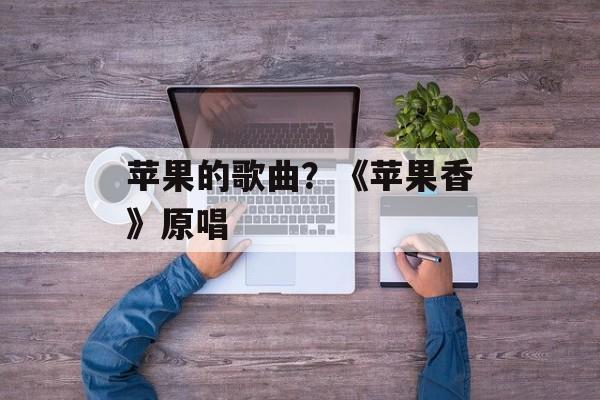 苹果的歌曲？《苹果香》原唱-第1张图片-