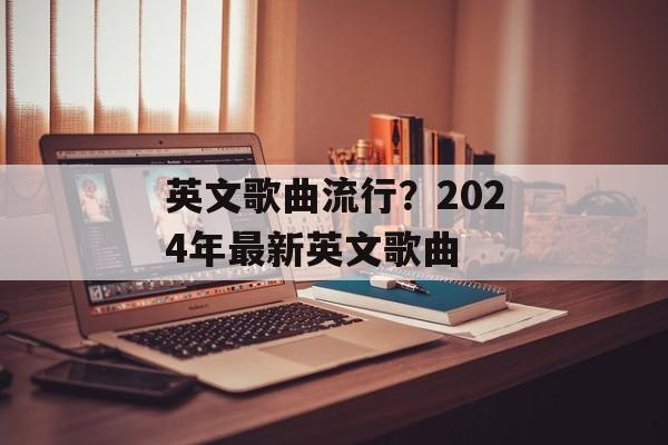 英文歌曲流行？2024年最新英文歌曲-第1张图片-