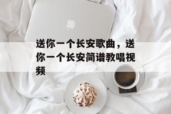 送你一个长安歌曲，送你一个长安简谱教唱视频-第1张图片-
