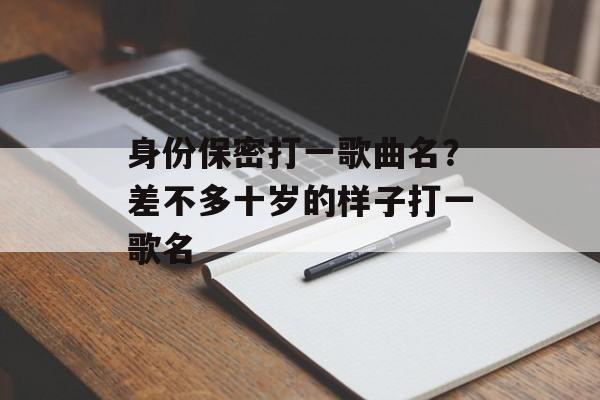 身份保密打一歌曲名？差不多十岁的样子打一歌名-第1张图片-