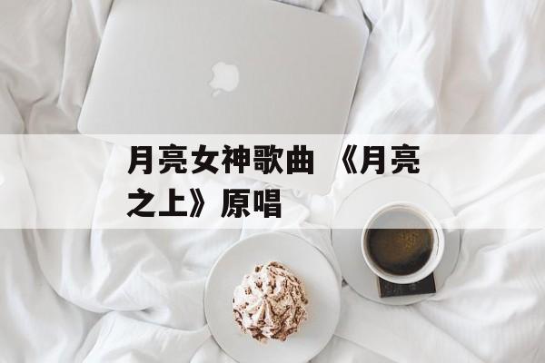 月亮女神歌曲 《月亮之上》原唱-第1张图片-