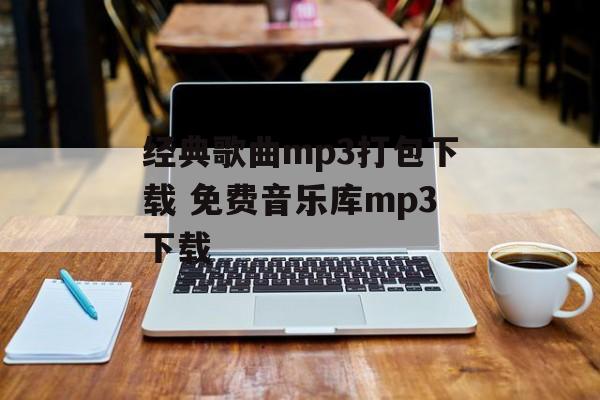 经典歌曲mp3打包下载 免费音乐库mp3下载-第1张图片-