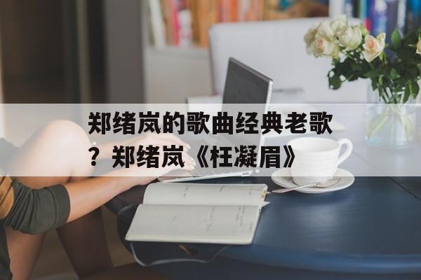 郑绪岚的歌曲经典老歌？郑绪岚《枉凝眉》-第1张图片-