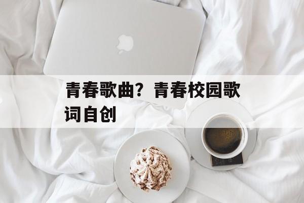 青春歌曲？青春校园歌词自创-第1张图片-