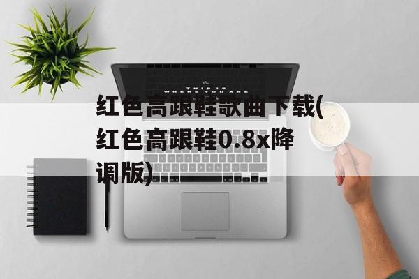 红色高跟鞋歌曲下载(红色高跟鞋0.8x降调版)-第1张图片-
