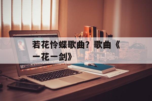 若花怜蝶歌曲？歌曲《一花一剑》-第1张图片-
