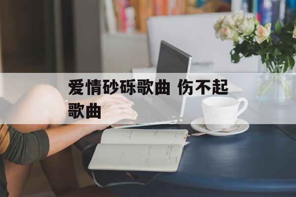 爱情砂砾歌曲 伤不起歌曲-第1张图片-