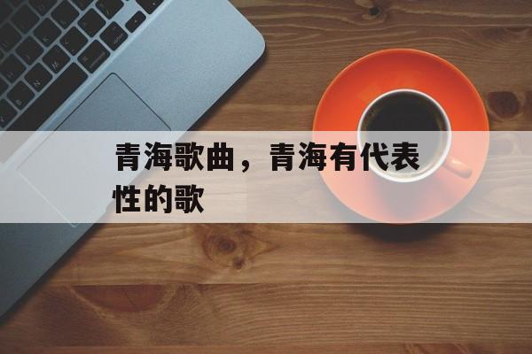 青海歌曲，青海有代表性的歌-第1张图片-