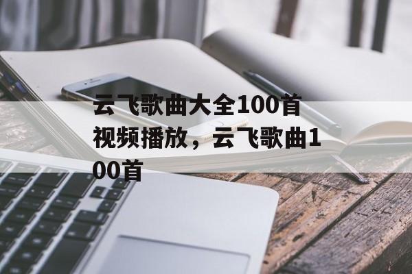 云飞歌曲大全100首视频播放，云飞歌曲100首-第1张图片-