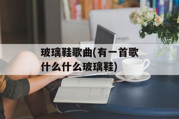 玻璃鞋歌曲(有一首歌什么什么玻璃鞋)-第1张图片-