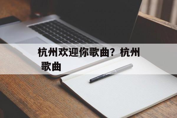 杭州欢迎你歌曲？杭州 歌曲-第1张图片-