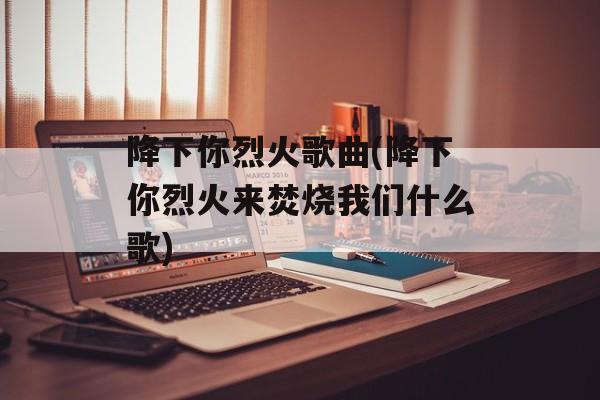 降下你烈火歌曲(降下你烈火来焚烧我们什么歌)-第1张图片-