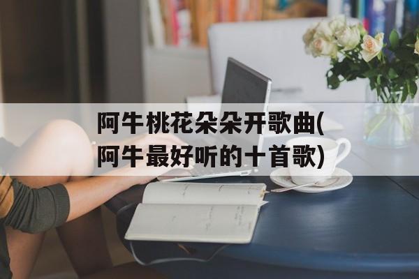 阿牛桃花朵朵开歌曲(阿牛最好听的十首歌)-第1张图片-