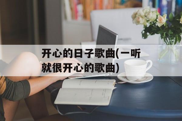 开心的日子歌曲(一听就很开心的歌曲)-第1张图片-