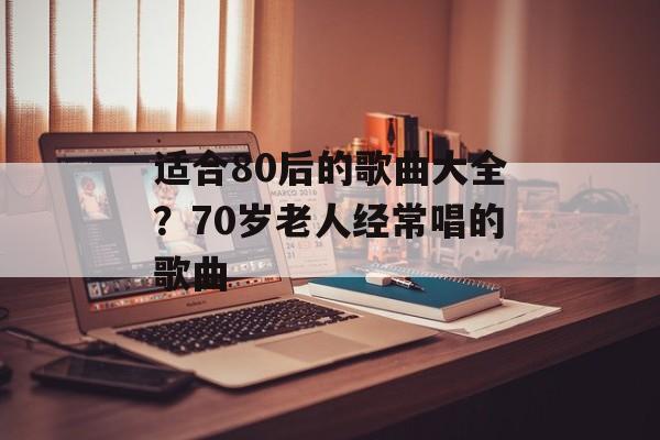 适合80后的歌曲大全？70岁老人经常唱的歌曲-第1张图片-