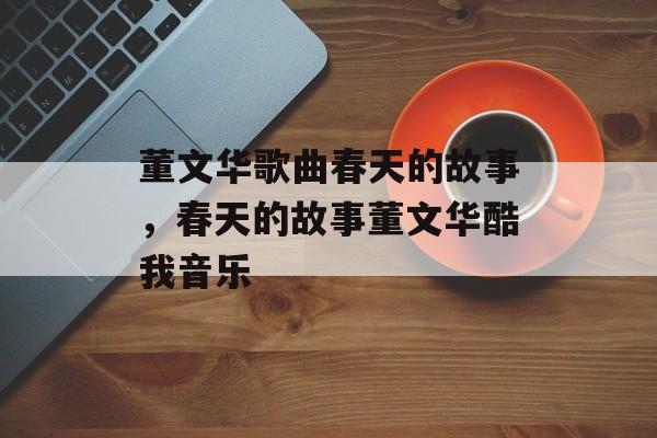 董文华歌曲春天的故事，春天的故事董文华酷我音乐-第1张图片-