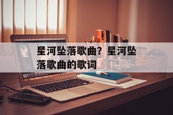 星河坠落歌曲？星河坠落歌曲的歌词-第1张图片-
