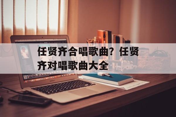 任贤齐合唱歌曲？任贤齐对唱歌曲大全-第1张图片-