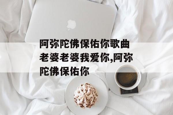 阿弥陀佛保佑你歌曲 老婆老婆我爱你,阿弥陀佛保佑你-第1张图片-