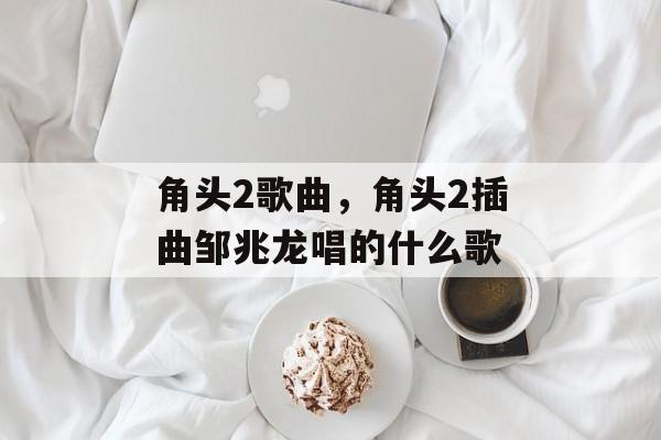 角头2歌曲，角头2插曲邹兆龙唱的什么歌-第1张图片-