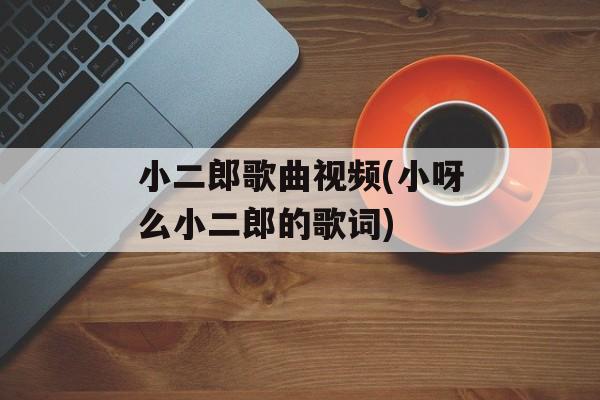 小二郎歌曲视频(小呀么小二郎的歌词)-第1张图片-