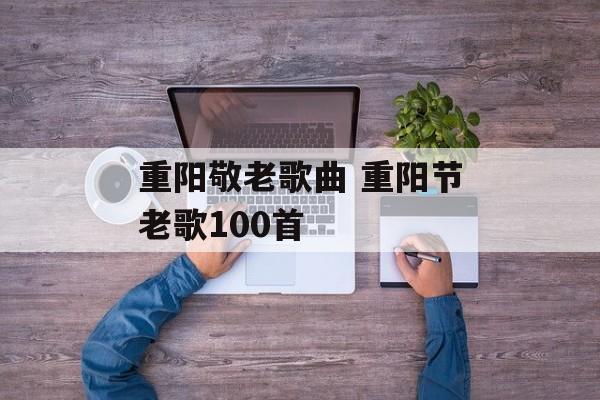 重阳敬老歌曲 重阳节老歌100首-第1张图片-
