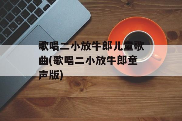 歌唱二小放牛郎儿童歌曲(歌唱二小放牛郎童声版)-第1张图片-