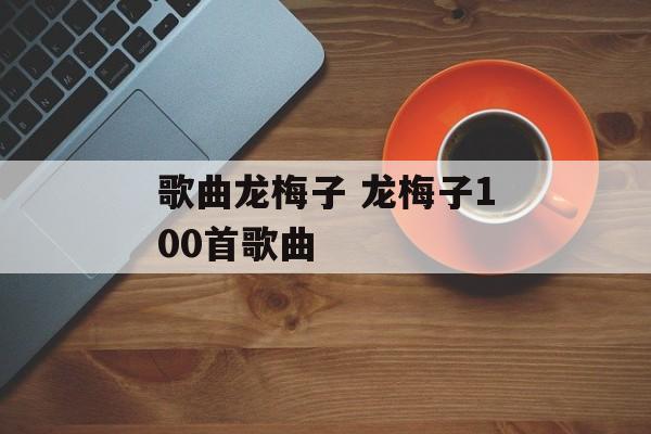 歌曲龙梅子 龙梅子100首歌曲-第1张图片-
