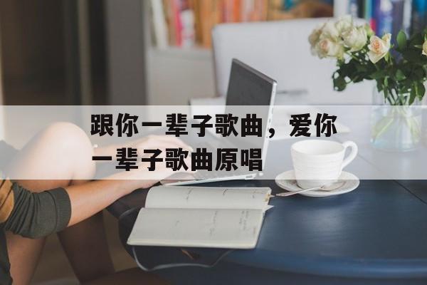 跟你一辈子歌曲，爱你一辈子歌曲原唱-第1张图片-