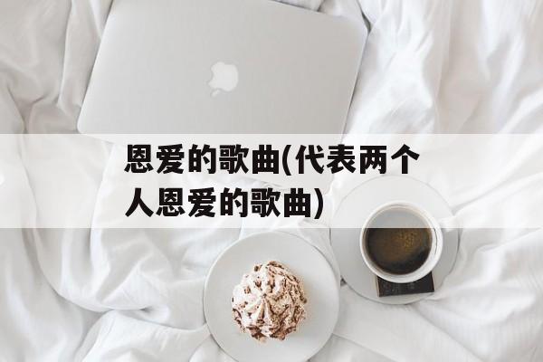 恩爱的歌曲(代表两个人恩爱的歌曲)-第1张图片-