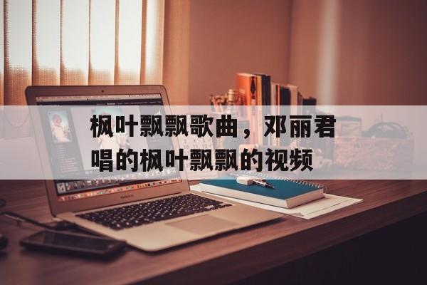 枫叶飘飘歌曲，邓丽君唱的枫叶飘飘的视频-第1张图片-