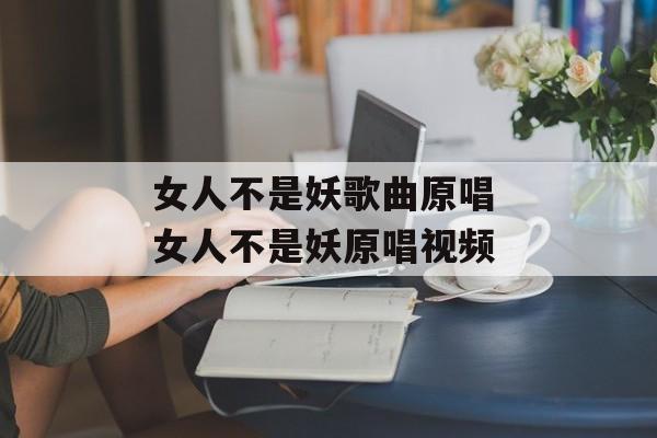 女人不是妖歌曲原唱 女人不是妖原唱视频-第1张图片-