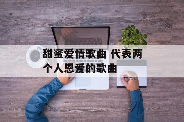 甜蜜爱情歌曲 代表两个人恩爱的歌曲-第1张图片-