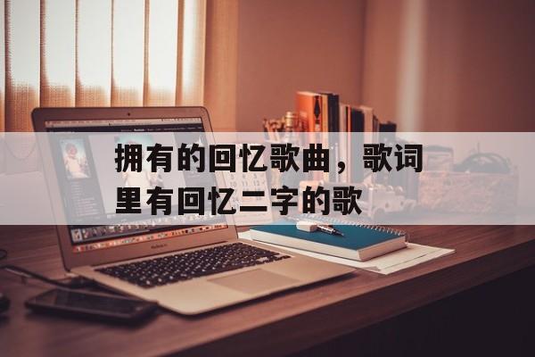 拥有的回忆歌曲，歌词里有回忆二字的歌-第1张图片-