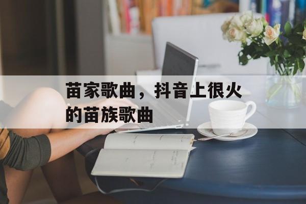 苗家歌曲，抖音上很火的苗族歌曲-第1张图片-