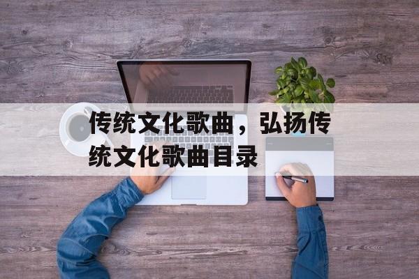 传统文化歌曲，弘扬传统文化歌曲目录-第1张图片-
