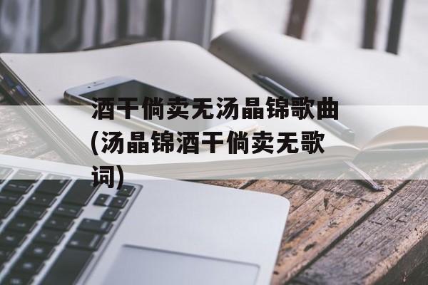 酒干倘卖无汤晶锦歌曲(汤晶锦酒干倘卖无歌词)-第1张图片-