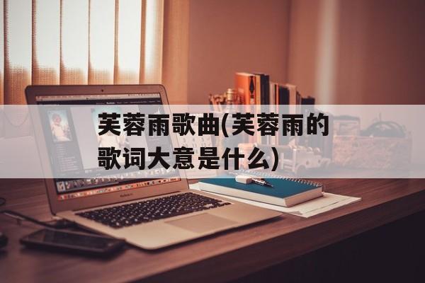 芙蓉雨歌曲(芙蓉雨的歌词大意是什么)-第1张图片-