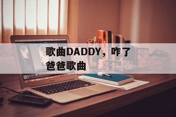 歌曲DADDY，咋了爸爸歌曲-第1张图片-
