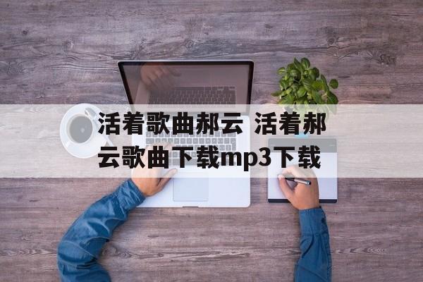 活着歌曲郝云 活着郝云歌曲下载mp3下载-第1张图片-