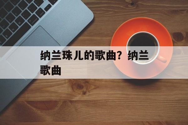 纳兰珠儿的歌曲？纳兰歌曲-第1张图片-