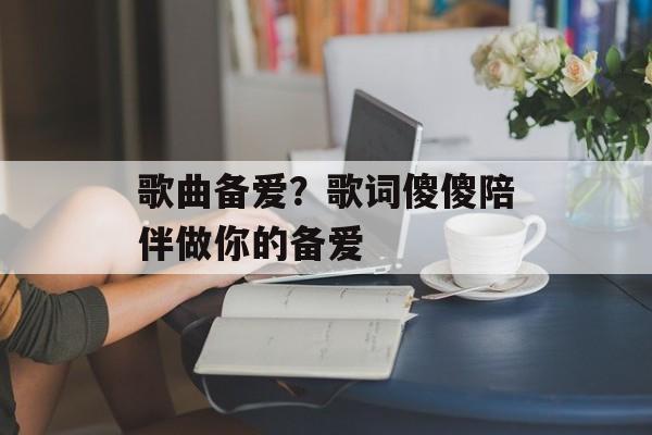 歌曲备爱？歌词傻傻陪伴做你的备爱-第1张图片-