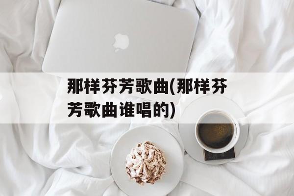 那样芬芳歌曲(那样芬芳歌曲谁唱的)-第1张图片-