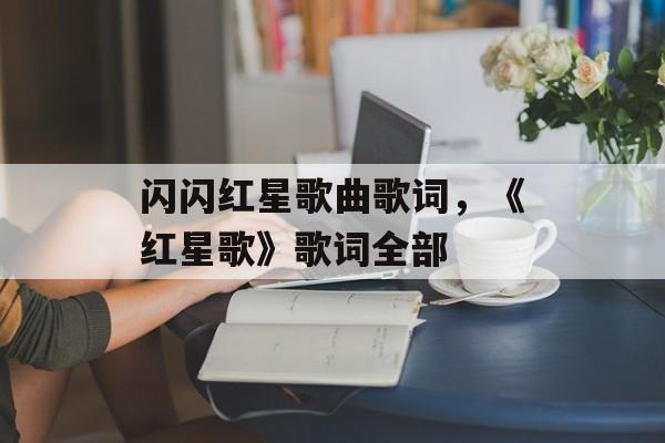 闪闪红星歌曲歌词，《红星歌》歌词全部-第1张图片-
