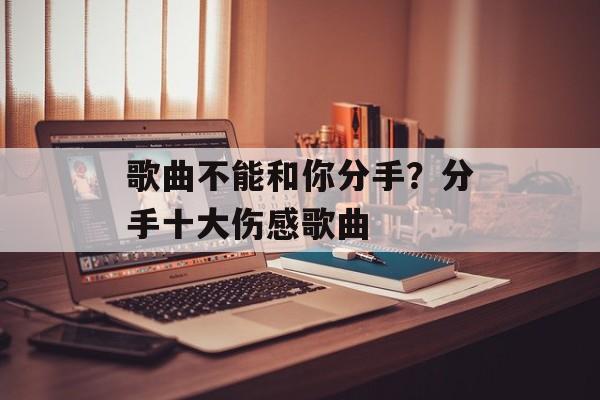 歌曲不能和你分手？分手十大伤感歌曲-第1张图片-