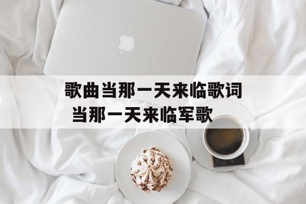 歌曲当那一天来临歌词 当那一天来临军歌-第1张图片-