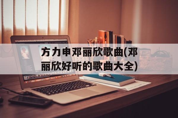 方力申邓丽欣歌曲(邓丽欣好听的歌曲大全)-第1张图片-