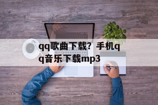 qq歌曲下载？手机qq音乐下载mp3-第1张图片-