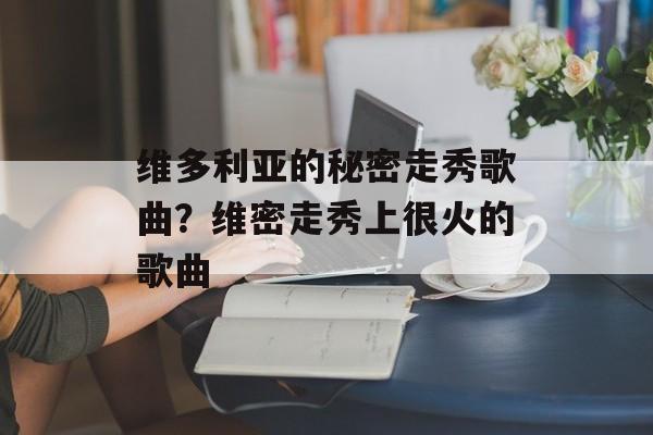 维多利亚的秘密走秀歌曲？维密走秀上很火的歌曲-第1张图片-
