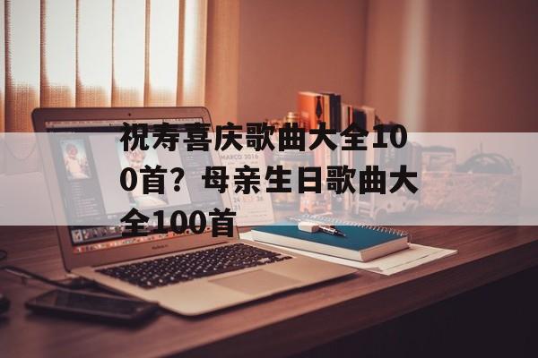 祝寿喜庆歌曲大全100首？母亲生日歌曲大全100首-第1张图片-